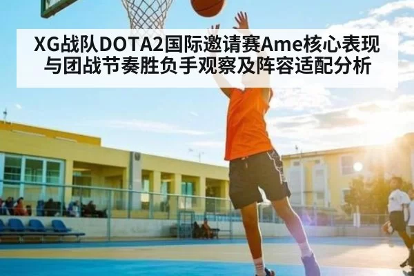 XG战队DOTA2国际邀请赛Ame核心表现与团战节奏胜负手观察及阵容适配分析