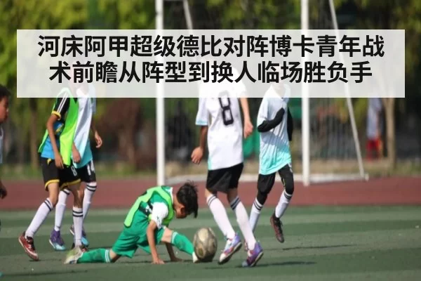 河床阿甲超级德比对阵博卡青年战术前瞻从阵型到换人临场胜负手